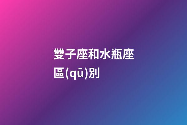 雙子座和水瓶座區(qū)別-第1張-星座運(yùn)勢(shì)-玄機(jī)派