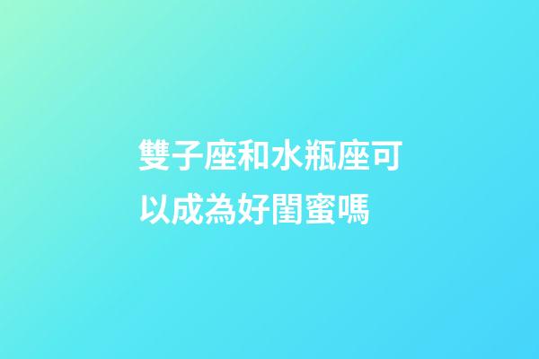 雙子座和水瓶座可以成為好閨蜜嗎-第1張-星座運勢-玄機派