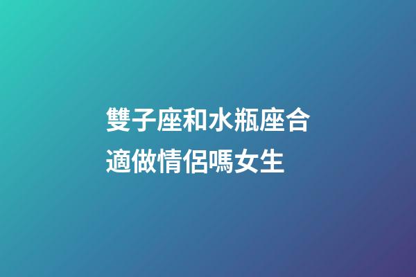雙子座和水瓶座合適做情侶嗎女生-第1張-星座運勢-玄機派