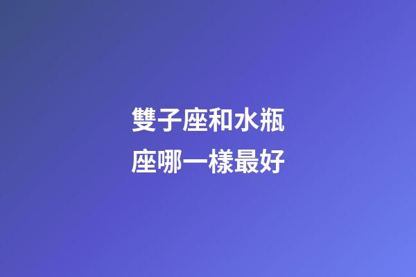 雙子座和水瓶座哪一樣最好-第1張-星座運勢-玄機(jī)派