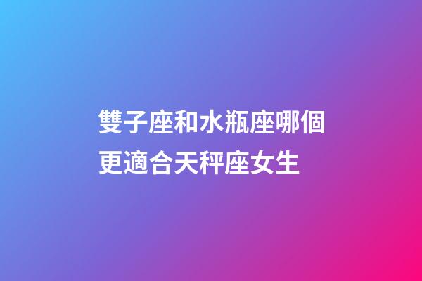 雙子座和水瓶座哪個更適合天秤座女生-第1張-星座運勢-玄機派