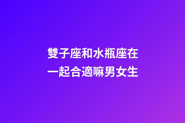 雙子座和水瓶座在一起合適嘛男女生-第1張-星座運勢-玄機派