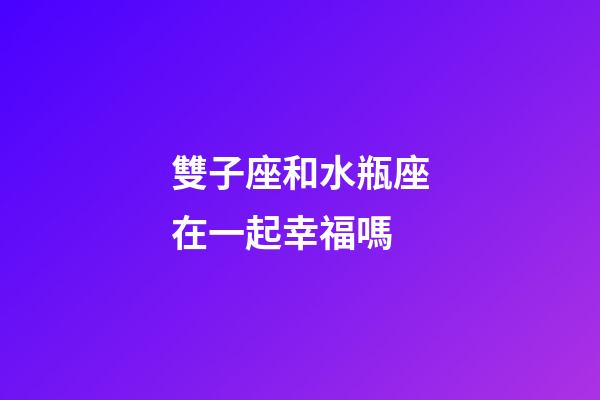 雙子座和水瓶座在一起幸福嗎-第1張-星座運勢-玄機派
