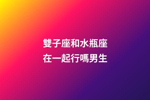 雙子座和水瓶座在一起行嗎男生-第1張-星座運勢-玄機派