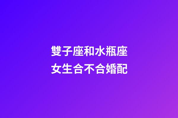 雙子座和水瓶座女生合不合婚配-第1張-星座運勢-玄機派