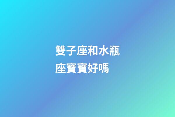 雙子座和水瓶座寶寶好嗎-第1張-星座運勢-玄機派