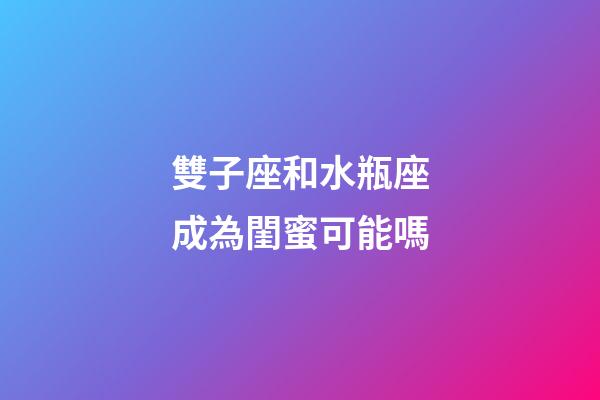 雙子座和水瓶座成為閨蜜可能嗎-第1張-星座運勢-玄機派