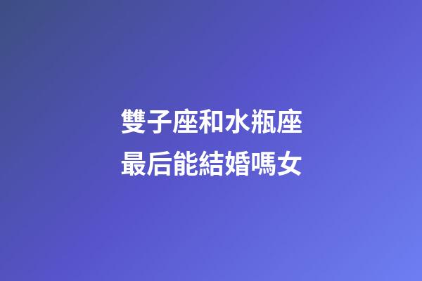雙子座和水瓶座最后能結婚嗎女-第1張-星座運勢-玄機派