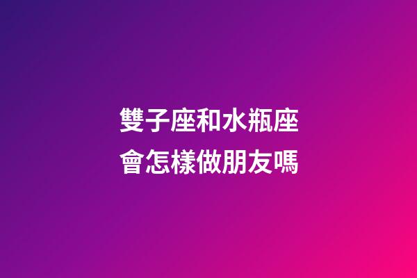 雙子座和水瓶座會怎樣做朋友嗎-第1張-星座運勢-玄機派