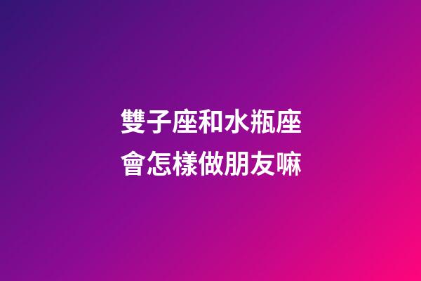 雙子座和水瓶座會怎樣做朋友嘛-第1張-星座運勢-玄機派