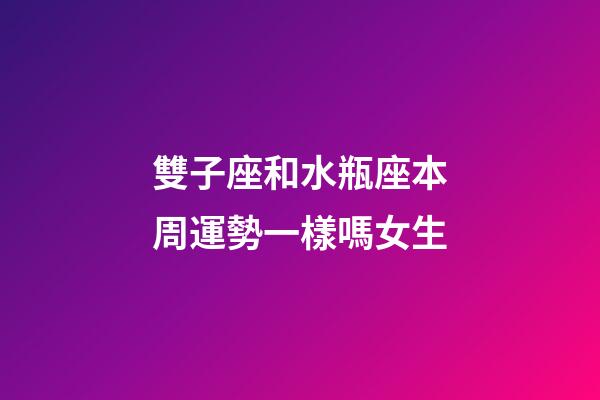 雙子座和水瓶座本周運勢一樣嗎女生-第1張-星座運勢-玄機派