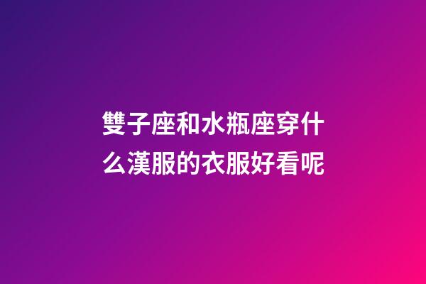 雙子座和水瓶座穿什么漢服的衣服好看呢-第1張-星座運勢-玄機派