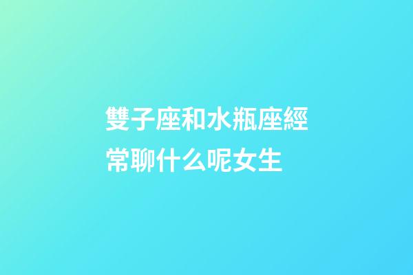 雙子座和水瓶座經常聊什么呢女生-第1張-星座運勢-玄機派