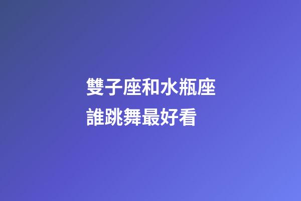 雙子座和水瓶座誰跳舞最好看-第1張-星座運勢-玄機派