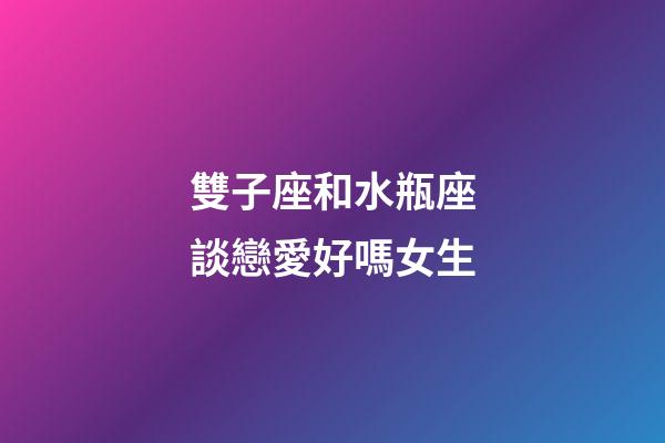 雙子座和水瓶座談戀愛好嗎女生-第1張-星座運勢-玄機派