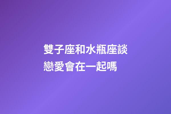 雙子座和水瓶座談戀愛會在一起嗎-第1張-星座運勢-玄機派