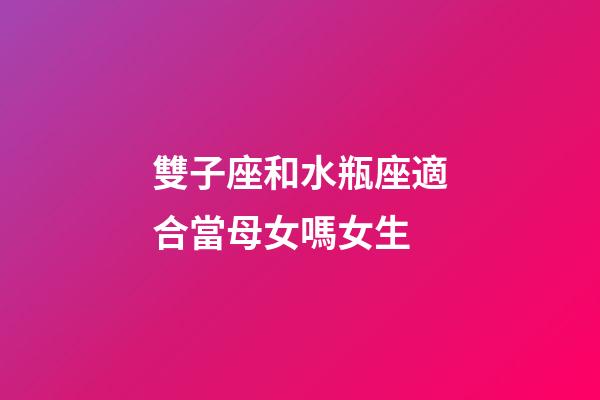 雙子座和水瓶座適合當母女嗎女生-第1張-星座運勢-玄機派