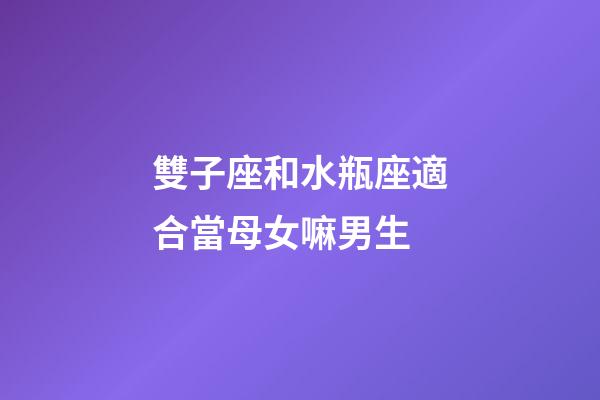 雙子座和水瓶座適合當母女嘛男生-第1張-星座運勢-玄機派