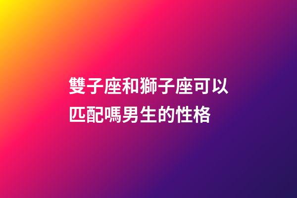 雙子座和獅子座可以匹配嗎男生的性格-第1張-星座運勢-玄機派