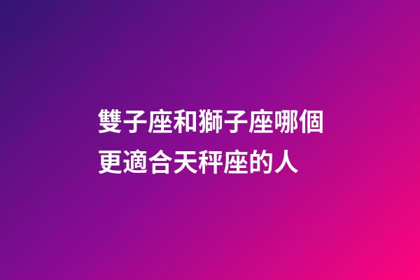 雙子座和獅子座哪個更適合天秤座的人-第1張-星座運勢-玄機派