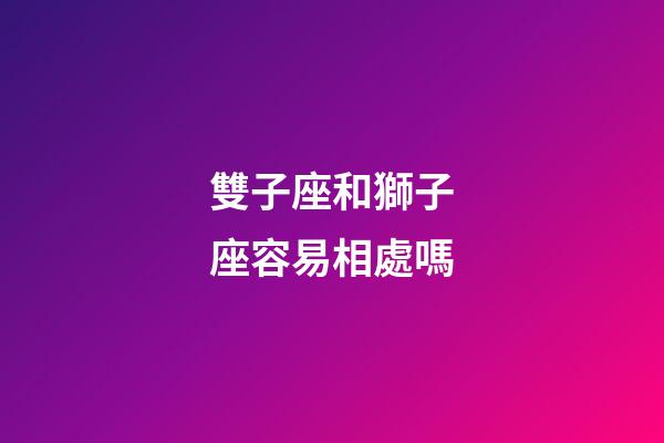 雙子座和獅子座容易相處嗎-第1張-星座運勢-玄機派