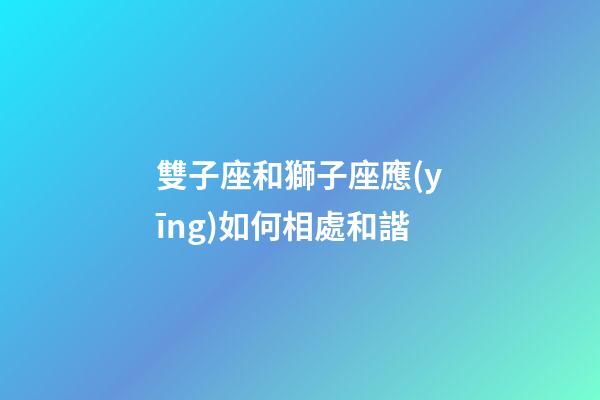 雙子座和獅子座應(yīng)如何相處和諧-第1張-星座運(yùn)勢(shì)-玄機(jī)派