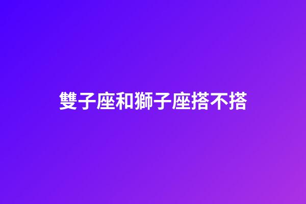 雙子座和獅子座搭不搭-第1張-星座運(yùn)勢-玄機(jī)派