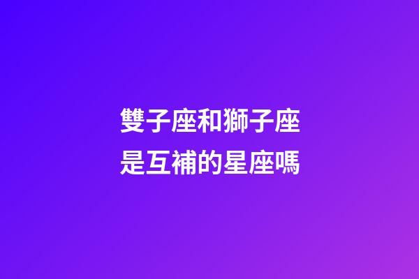 雙子座和獅子座是互補的星座嗎-第1張-星座運勢-玄機派