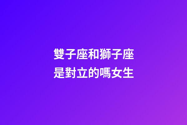 雙子座和獅子座是對立的嗎女生-第1張-星座運勢-玄機派