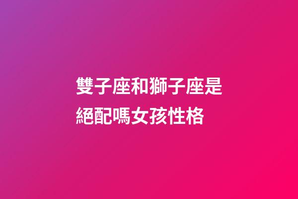 雙子座和獅子座是絕配嗎女孩性格-第1張-星座運勢-玄機派