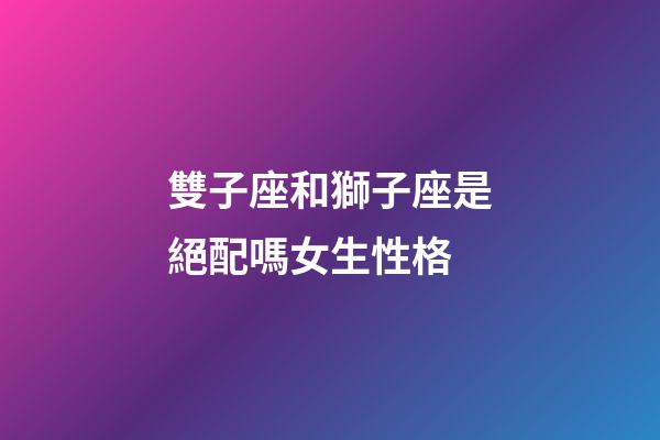 雙子座和獅子座是絕配嗎女生性格-第1張-星座運勢-玄機派