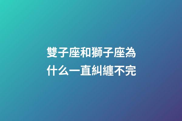 雙子座和獅子座為什么一直糾纏不完-第1張-星座運勢-玄機派