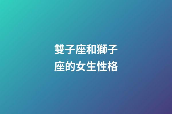 雙子座和獅子座的女生性格-第1張-星座運(yùn)勢(shì)-玄機(jī)派
