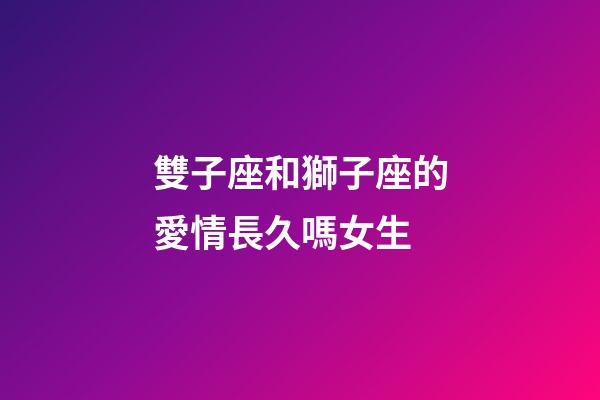 雙子座和獅子座的愛情長久嗎女生-第1張-星座運勢-玄機派