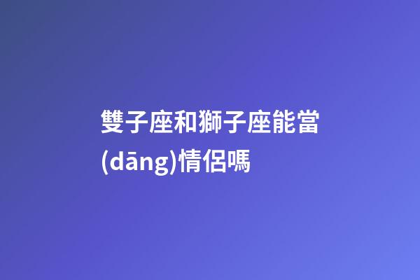 雙子座和獅子座能當(dāng)情侶嗎-第1張-星座運勢-玄機派