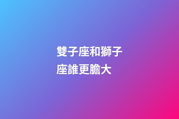 雙子座和獅子座誰更膽大