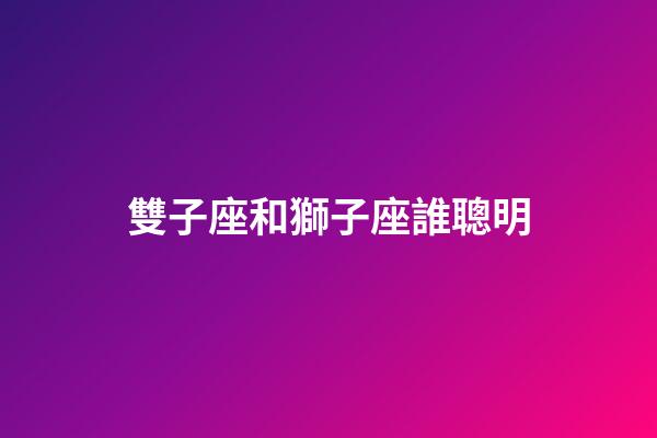 雙子座和獅子座誰聰明-第1張-星座運勢-玄機派