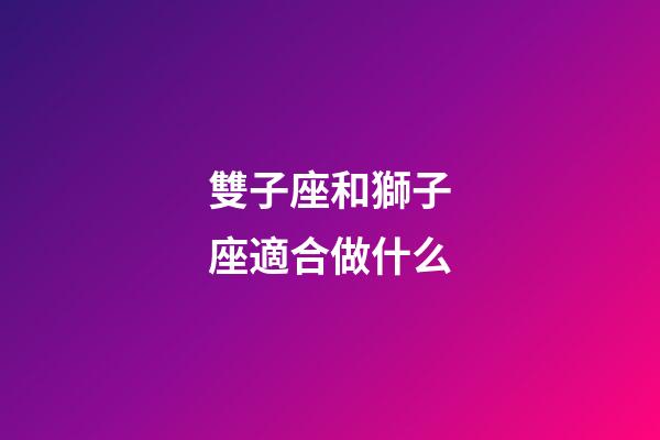 雙子座和獅子座適合做什么-第1張-星座運(yùn)勢(shì)-玄機(jī)派