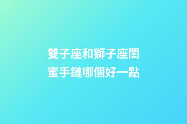 雙子座和獅子座閨蜜手鏈哪個好一點-第1張-星座運勢-玄機派
