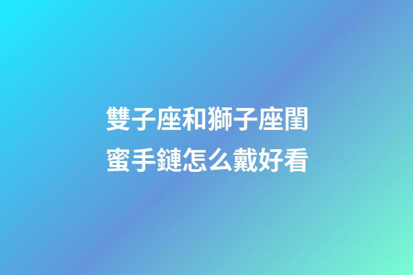 雙子座和獅子座閨蜜手鏈怎么戴好看-第1張-星座運勢-玄機派