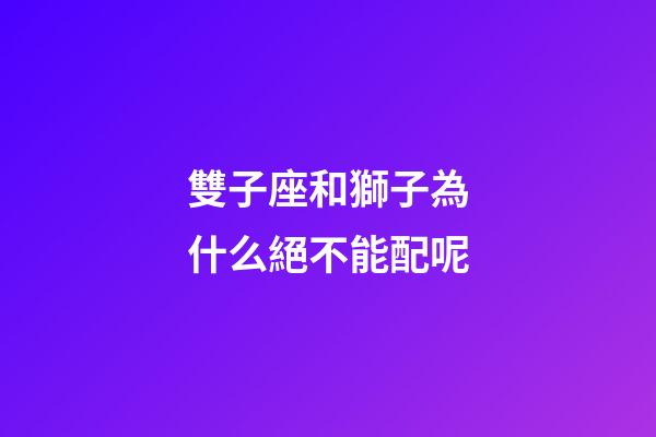 雙子座和獅子為什么絕不能配呢-第1張-星座運勢-玄機派