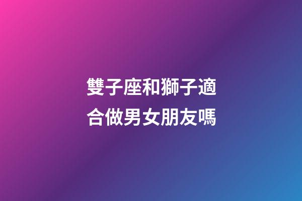雙子座和獅子適合做男女朋友嗎-第1張-星座運勢-玄機派