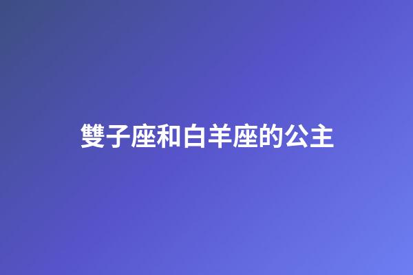 雙子座和白羊座的公主-第1張-星座運(yùn)勢(shì)-玄機(jī)派