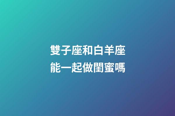 雙子座和白羊座能一起做閨蜜嗎-第1張-星座運勢-玄機派