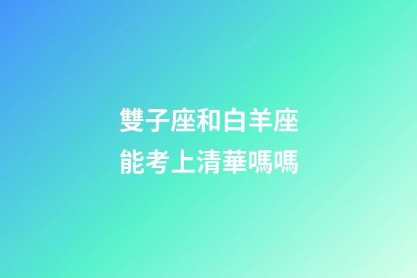 雙子座和白羊座能考上清華嗎嗎-第1張-星座運(yùn)勢(shì)-玄機(jī)派