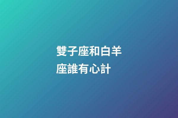 雙子座和白羊座誰有心計-第1張-星座運勢-玄機派