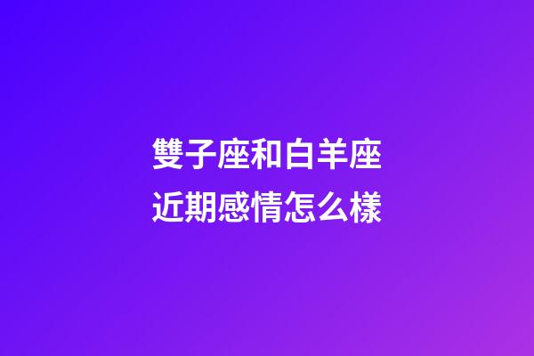雙子座和白羊座近期感情怎么樣-第1張-星座運勢-玄機派