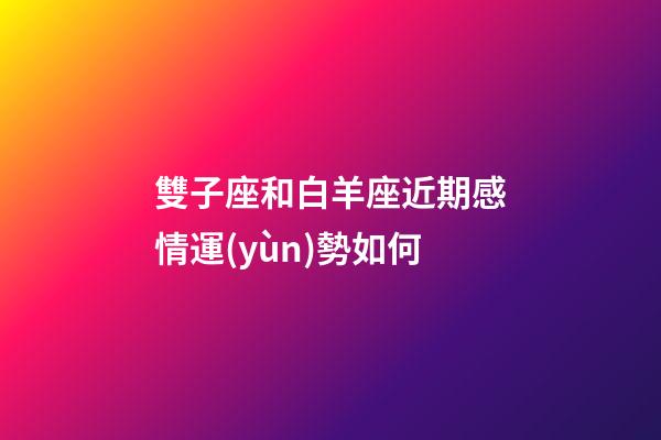 雙子座和白羊座近期感情運(yùn)勢如何-第1張-星座運(yùn)勢-玄機(jī)派