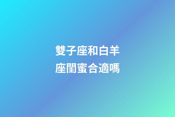雙子座和白羊座閨蜜合適嗎-第1張-星座運勢-玄機派