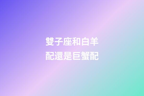 雙子座和白羊配還是巨蟹配-第1張-星座運(yùn)勢(shì)-玄機(jī)派